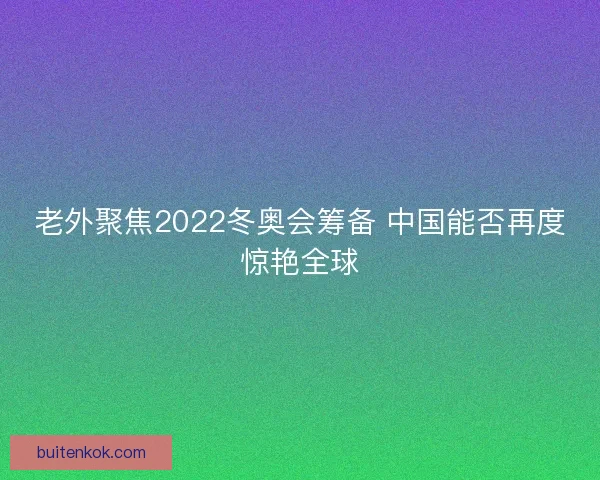 老外聚焦2022冬奥会筹备 中国能否再度惊艳全球
